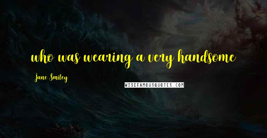 Jane Smiley Quotes: who was wearing a very handsome
