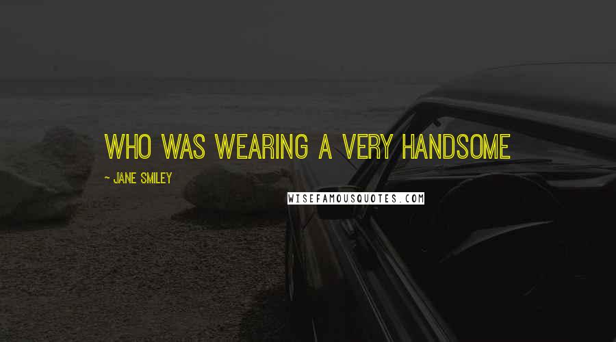 Jane Smiley Quotes: who was wearing a very handsome