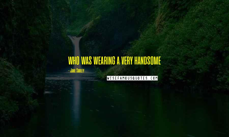 Jane Smiley Quotes: who was wearing a very handsome