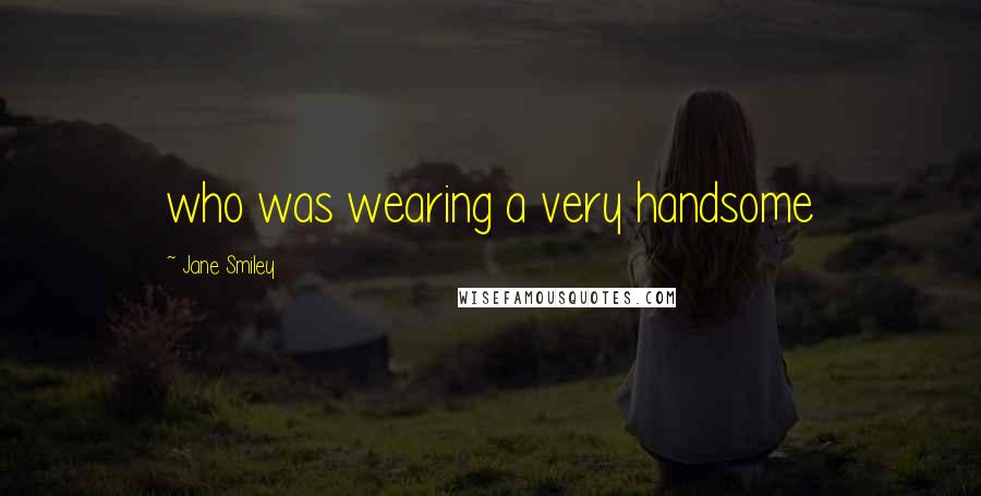Jane Smiley Quotes: who was wearing a very handsome