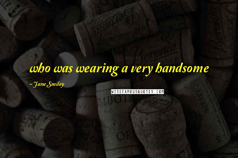 Jane Smiley Quotes: who was wearing a very handsome