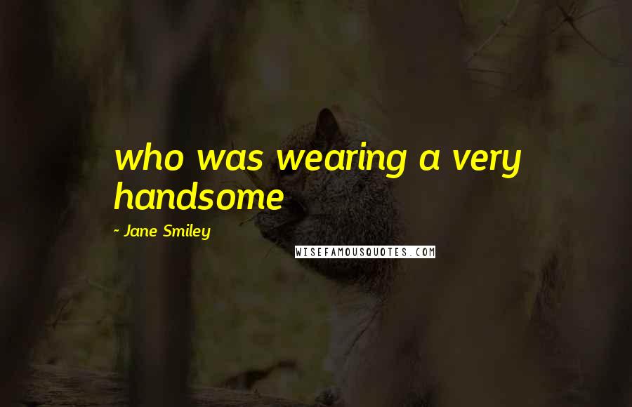 Jane Smiley Quotes: who was wearing a very handsome