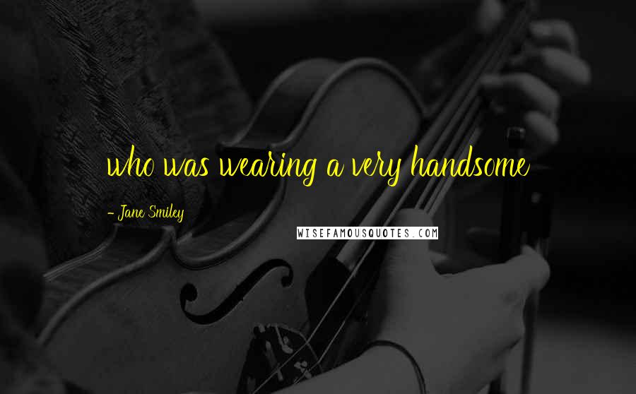 Jane Smiley Quotes: who was wearing a very handsome