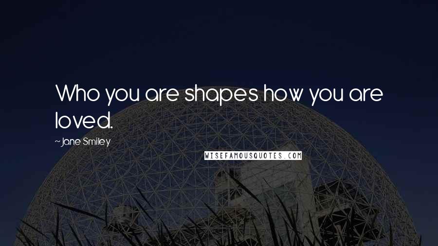 Jane Smiley Quotes: Who you are shapes how you are loved.