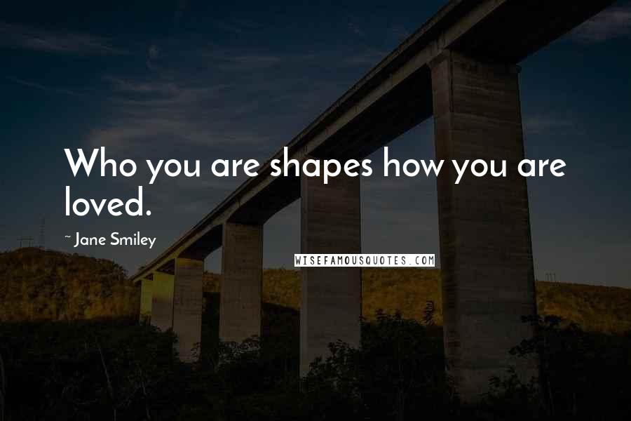 Jane Smiley Quotes: Who you are shapes how you are loved.