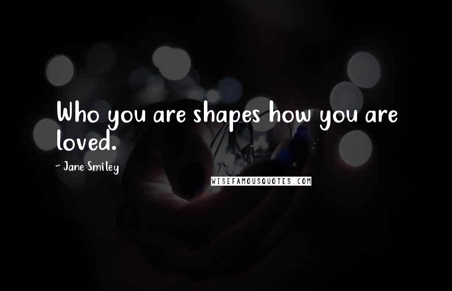 Jane Smiley Quotes: Who you are shapes how you are loved.