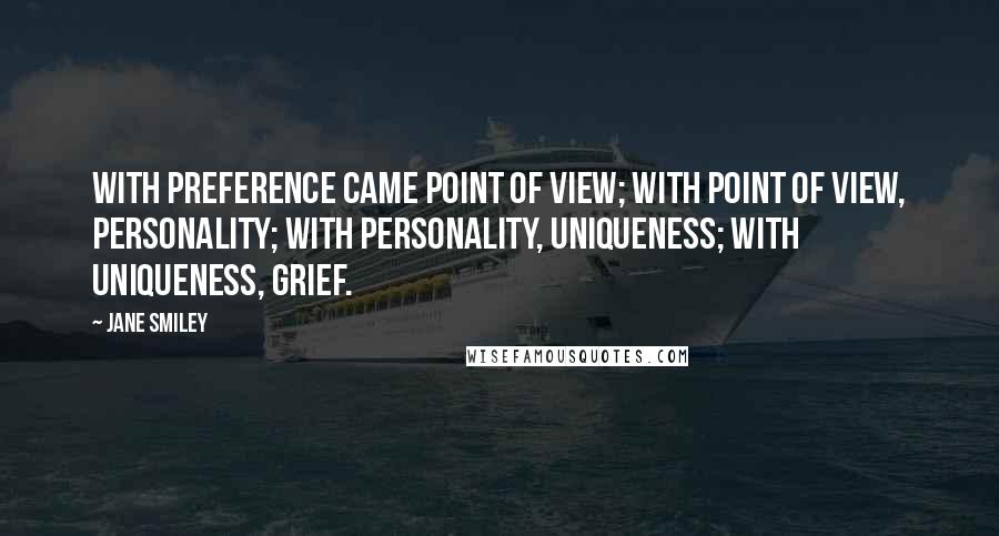 Jane Smiley Quotes: With preference came point of view; with point of view, personality; with personality, uniqueness; with uniqueness, grief.
