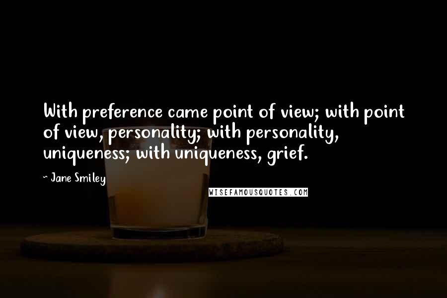 Jane Smiley Quotes: With preference came point of view; with point of view, personality; with personality, uniqueness; with uniqueness, grief.