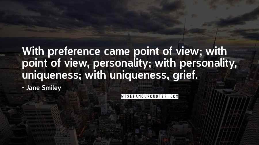 Jane Smiley Quotes: With preference came point of view; with point of view, personality; with personality, uniqueness; with uniqueness, grief.