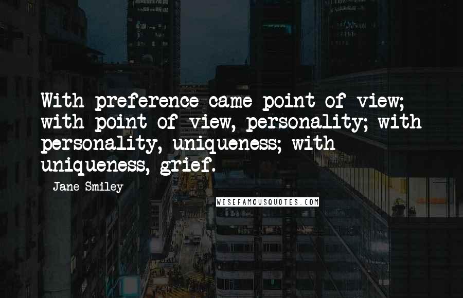 Jane Smiley Quotes: With preference came point of view; with point of view, personality; with personality, uniqueness; with uniqueness, grief.
