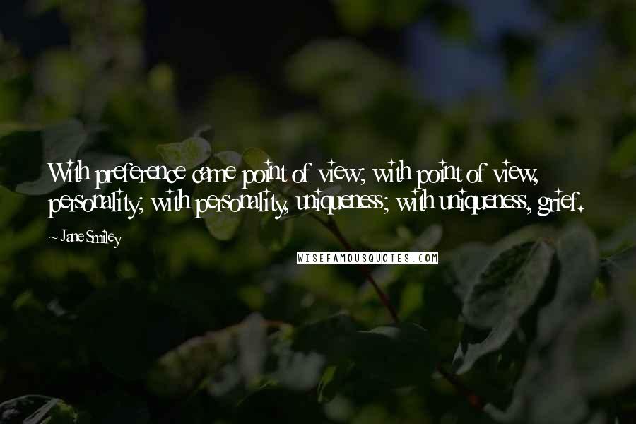 Jane Smiley Quotes: With preference came point of view; with point of view, personality; with personality, uniqueness; with uniqueness, grief.