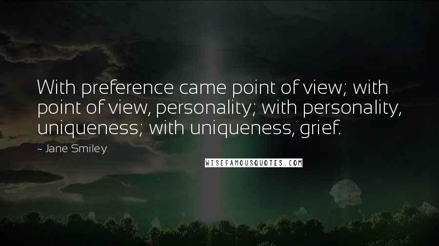 Jane Smiley Quotes: With preference came point of view; with point of view, personality; with personality, uniqueness; with uniqueness, grief.