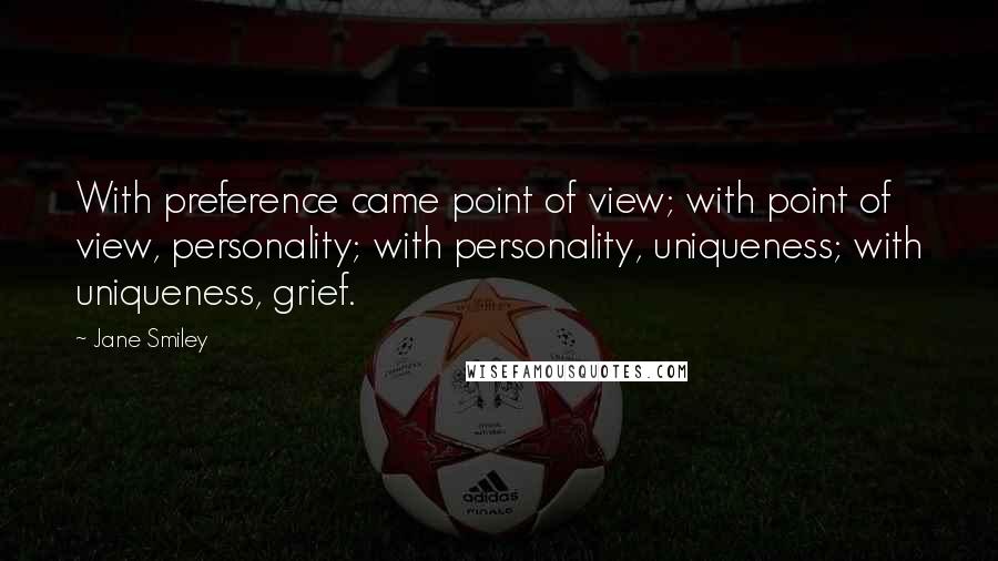 Jane Smiley Quotes: With preference came point of view; with point of view, personality; with personality, uniqueness; with uniqueness, grief.