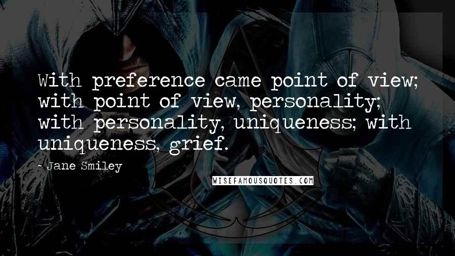 Jane Smiley Quotes: With preference came point of view; with point of view, personality; with personality, uniqueness; with uniqueness, grief.