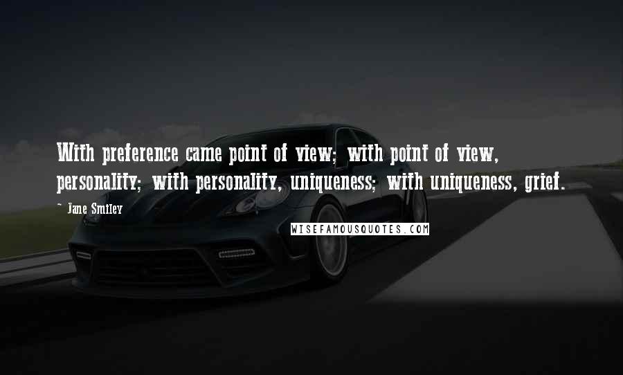Jane Smiley Quotes: With preference came point of view; with point of view, personality; with personality, uniqueness; with uniqueness, grief.