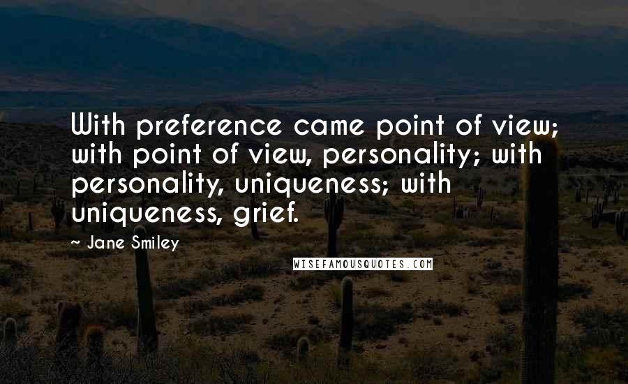 Jane Smiley Quotes: With preference came point of view; with point of view, personality; with personality, uniqueness; with uniqueness, grief.