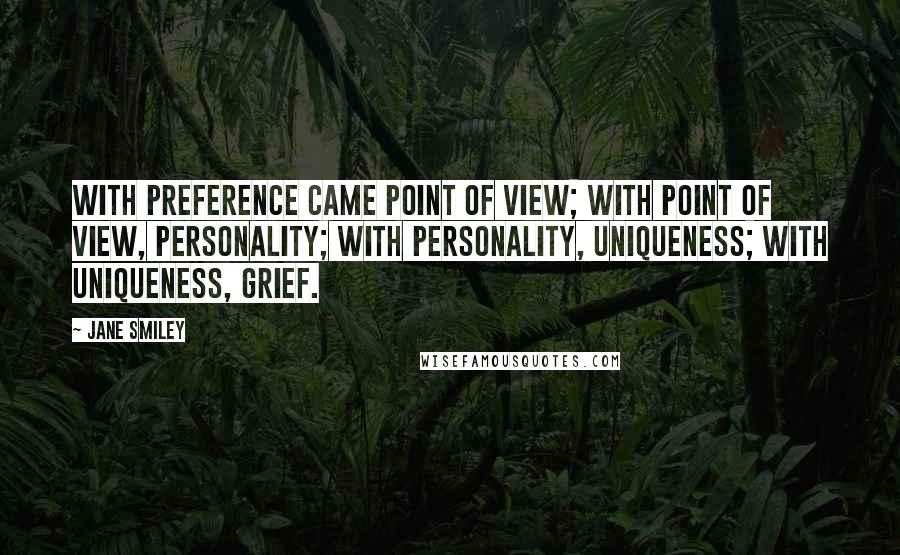 Jane Smiley Quotes: With preference came point of view; with point of view, personality; with personality, uniqueness; with uniqueness, grief.