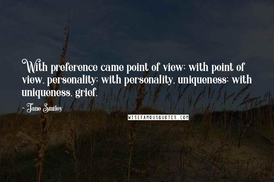 Jane Smiley Quotes: With preference came point of view; with point of view, personality; with personality, uniqueness; with uniqueness, grief.