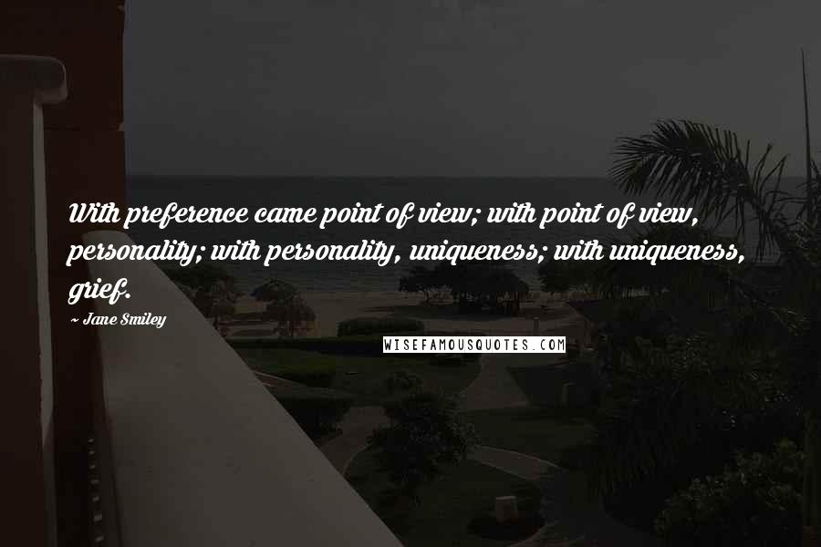 Jane Smiley Quotes: With preference came point of view; with point of view, personality; with personality, uniqueness; with uniqueness, grief.