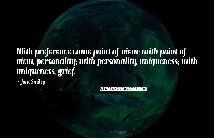 Jane Smiley Quotes: With preference came point of view; with point of view, personality; with personality, uniqueness; with uniqueness, grief.