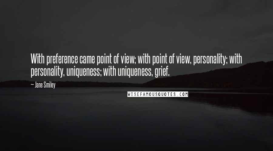 Jane Smiley Quotes: With preference came point of view; with point of view, personality; with personality, uniqueness; with uniqueness, grief.