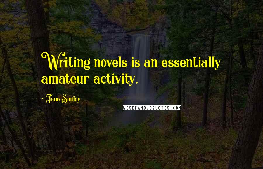 Jane Smiley Quotes: Writing novels is an essentially amateur activity.