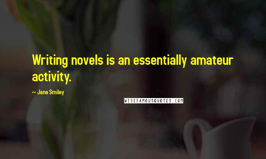 Jane Smiley Quotes: Writing novels is an essentially amateur activity.