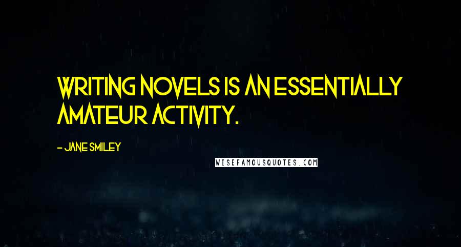 Jane Smiley Quotes: Writing novels is an essentially amateur activity.