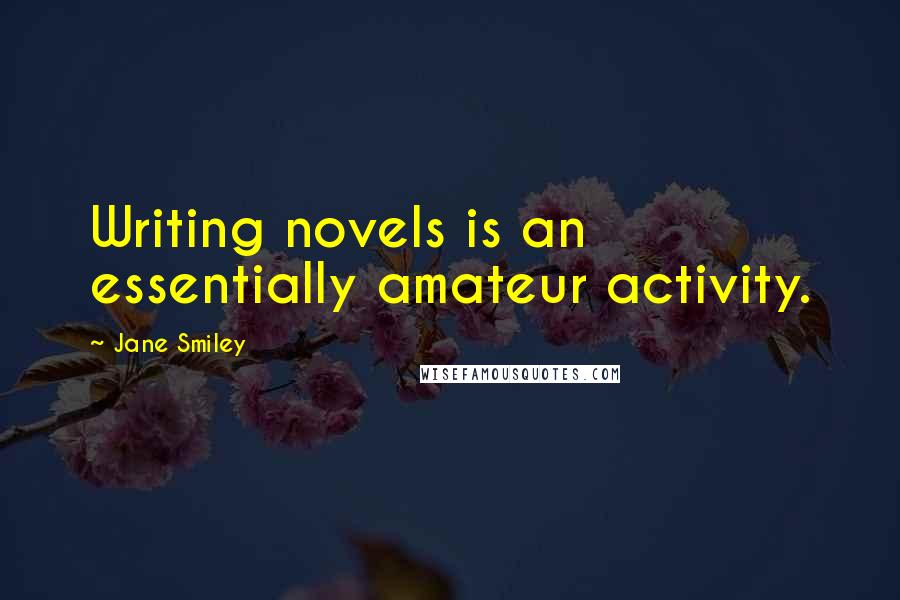 Jane Smiley Quotes: Writing novels is an essentially amateur activity.