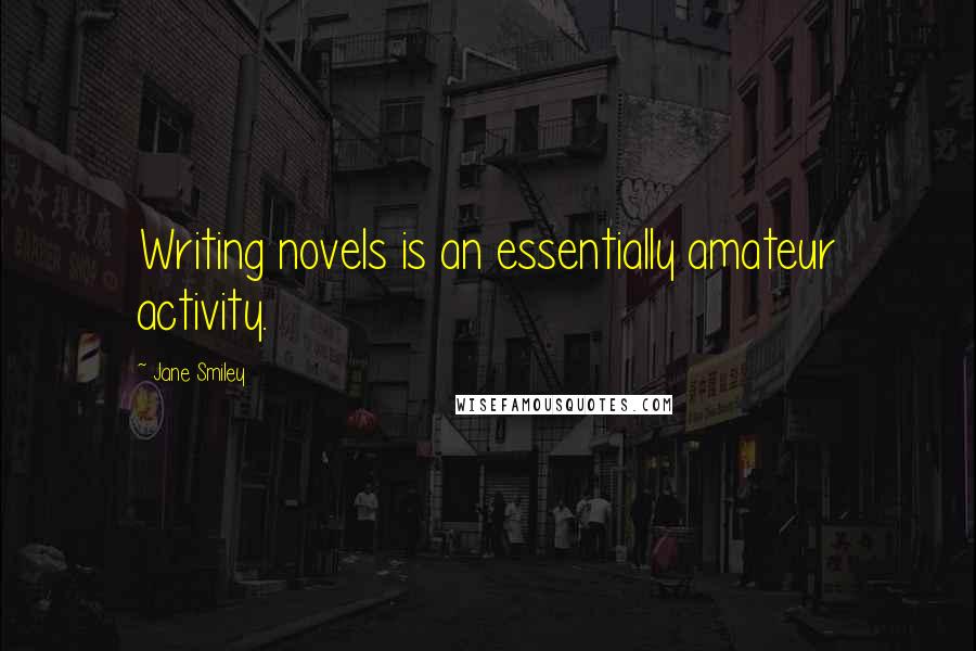 Jane Smiley Quotes: Writing novels is an essentially amateur activity.