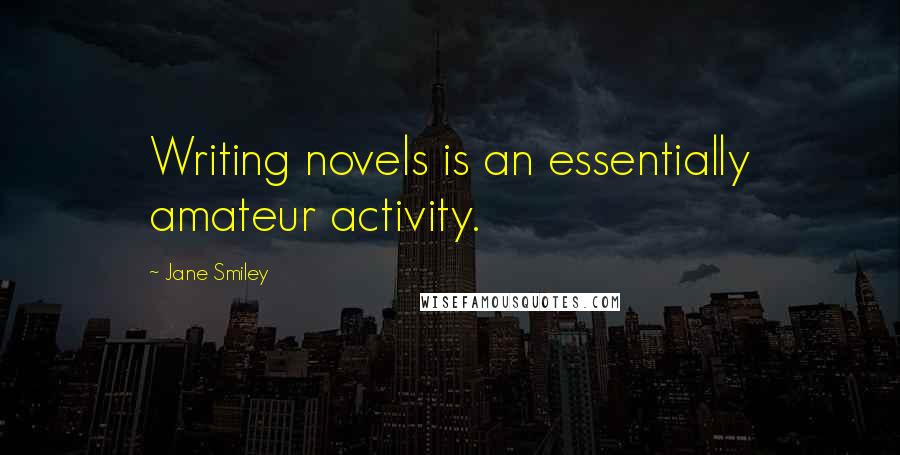 Jane Smiley Quotes: Writing novels is an essentially amateur activity.