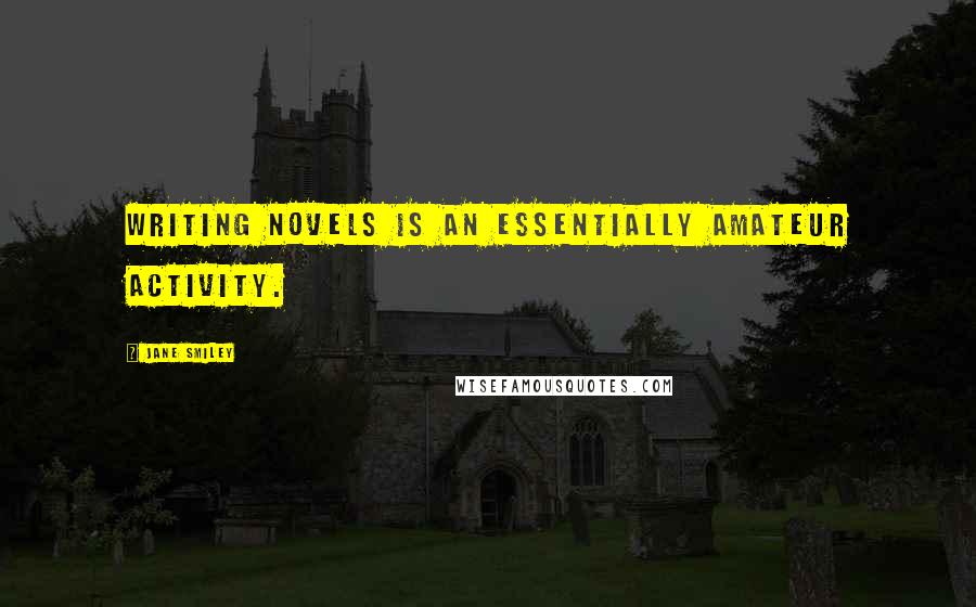 Jane Smiley Quotes: Writing novels is an essentially amateur activity.