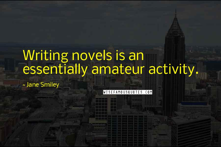 Jane Smiley Quotes: Writing novels is an essentially amateur activity.