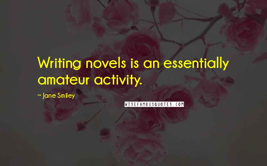 Jane Smiley Quotes: Writing novels is an essentially amateur activity.