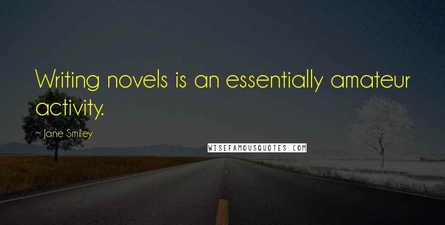 Jane Smiley Quotes: Writing novels is an essentially amateur activity.