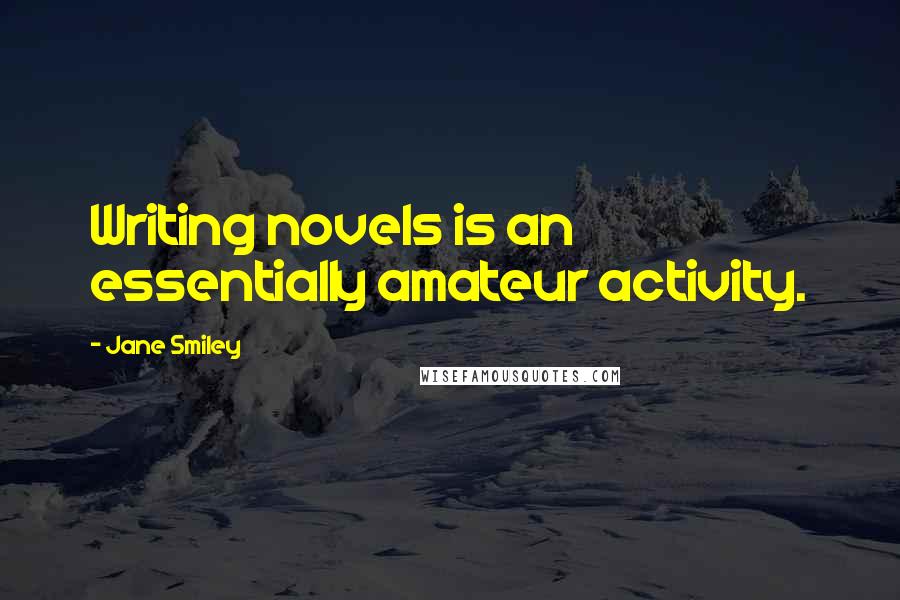 Jane Smiley Quotes: Writing novels is an essentially amateur activity.