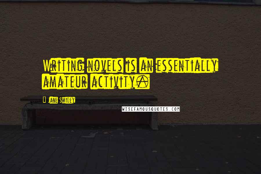 Jane Smiley Quotes: Writing novels is an essentially amateur activity.