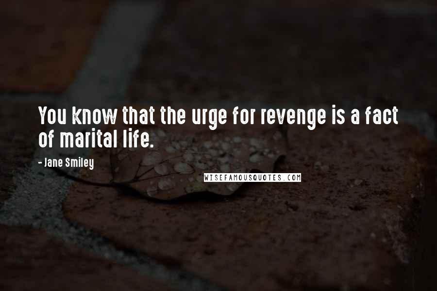 Jane Smiley Quotes: You know that the urge for revenge is a fact of marital life.