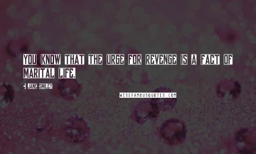 Jane Smiley Quotes: You know that the urge for revenge is a fact of marital life.