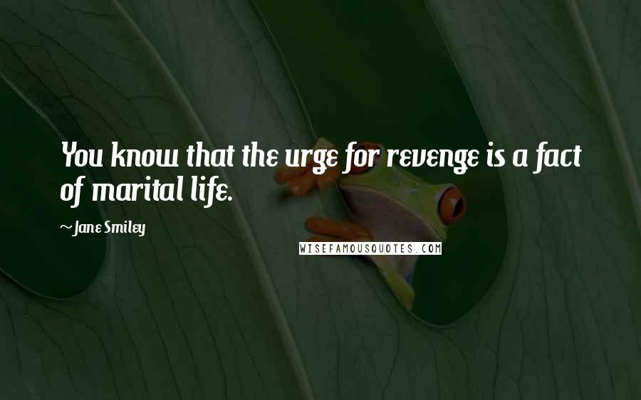 Jane Smiley Quotes: You know that the urge for revenge is a fact of marital life.