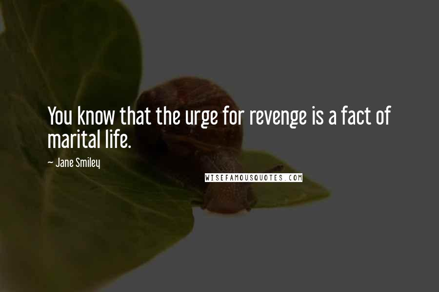 Jane Smiley Quotes: You know that the urge for revenge is a fact of marital life.