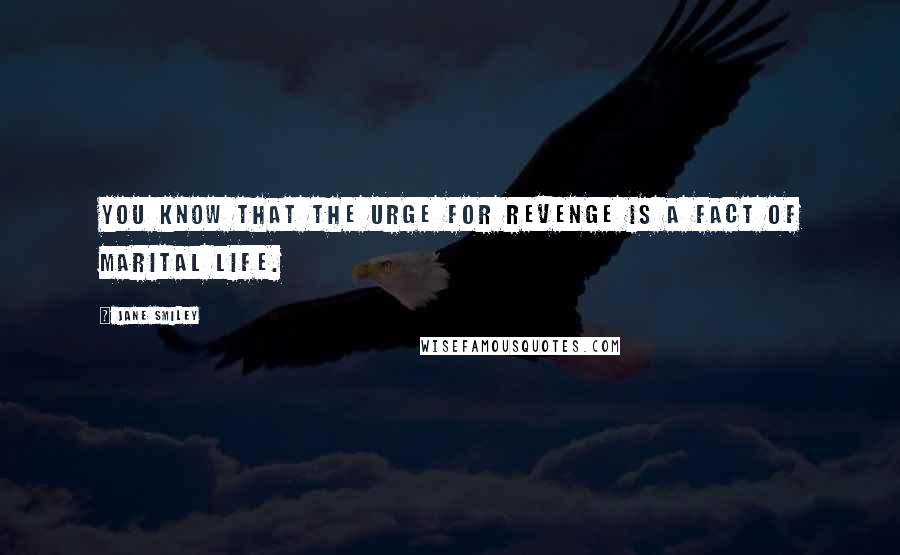 Jane Smiley Quotes: You know that the urge for revenge is a fact of marital life.