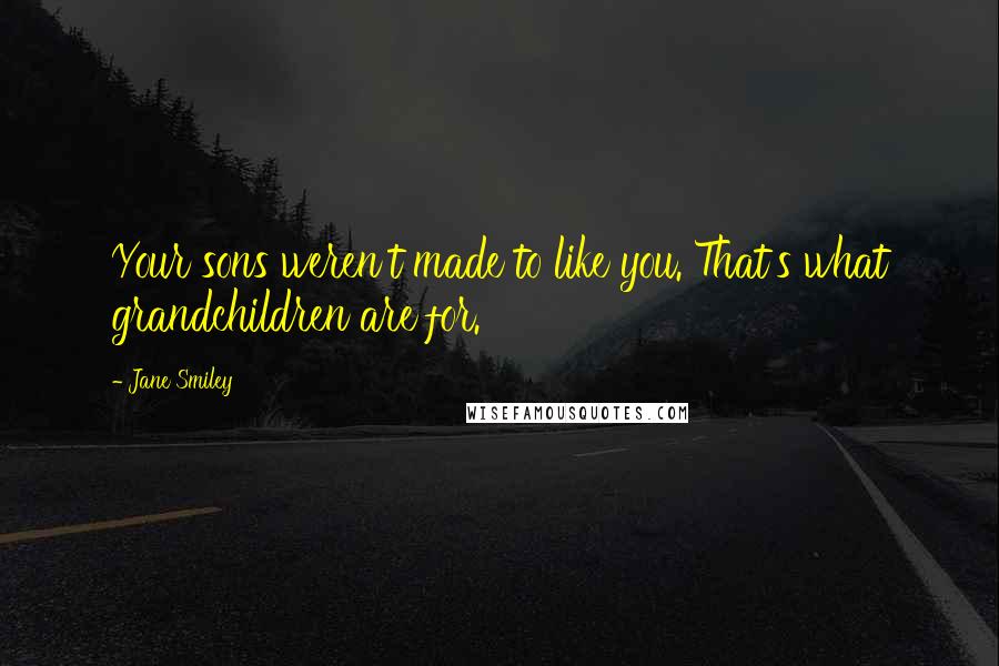 Jane Smiley Quotes: Your sons weren't made to like you. That's what grandchildren are for.