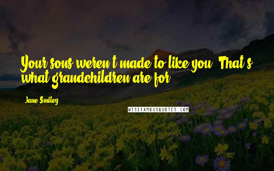 Jane Smiley Quotes: Your sons weren't made to like you. That's what grandchildren are for.