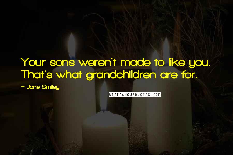 Jane Smiley Quotes: Your sons weren't made to like you. That's what grandchildren are for.