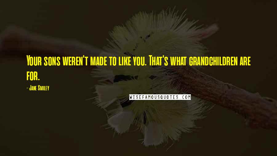 Jane Smiley Quotes: Your sons weren't made to like you. That's what grandchildren are for.