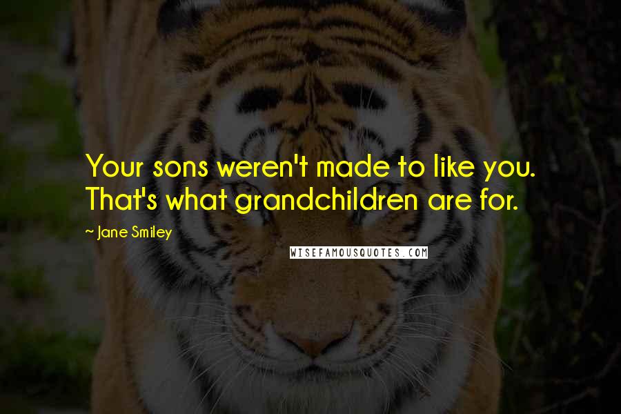 Jane Smiley Quotes: Your sons weren't made to like you. That's what grandchildren are for.