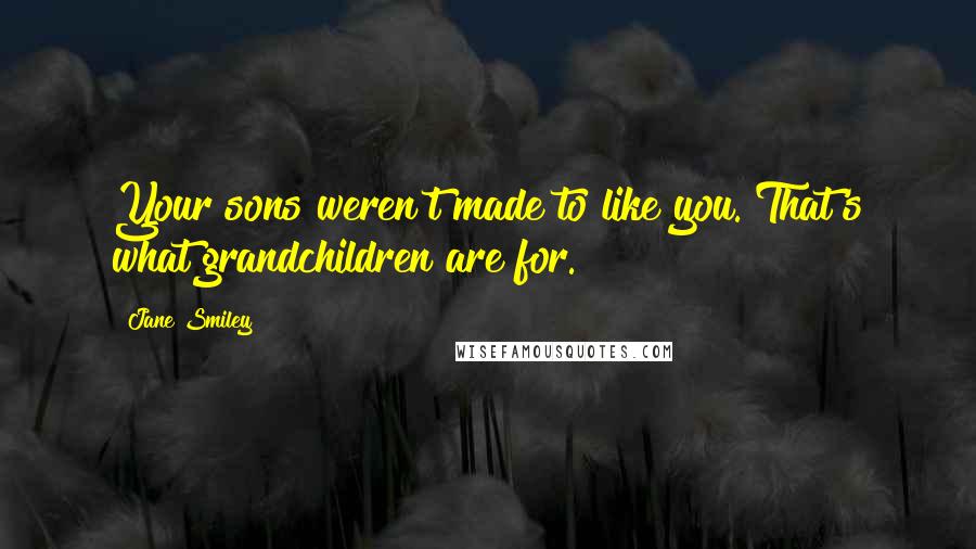 Jane Smiley Quotes: Your sons weren't made to like you. That's what grandchildren are for.