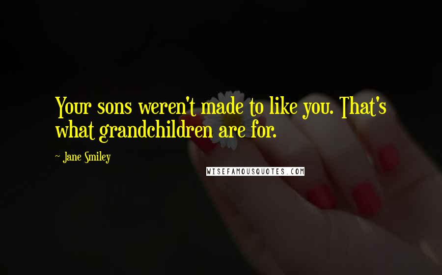 Jane Smiley Quotes: Your sons weren't made to like you. That's what grandchildren are for.