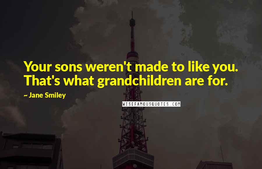 Jane Smiley Quotes: Your sons weren't made to like you. That's what grandchildren are for.